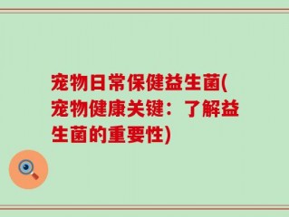 宠物日常保健益生菌(宠物健康关键：了解益生菌的重要性)