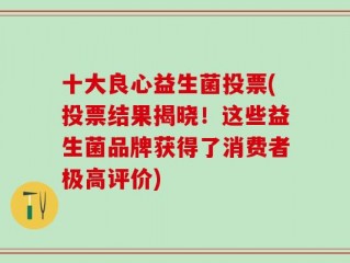 十大良心益生菌投票(投票结果揭晓！这些益生菌品牌获得了消费者极高评价)