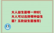 大人益生菌哪一种好(大人可以选择哪种益生菌？五款益生菌推荐)