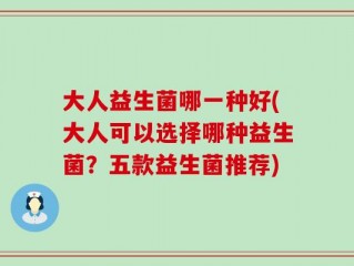 大人益生菌哪一种好(大人可以选择哪种益生菌？五款益生菌推荐)