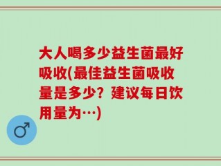 大人喝多少益生菌最好吸收(最佳益生菌吸收量是多少？建议每日饮用量为…)