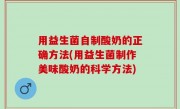 用益生菌自制酸奶的正确方法(用益生菌制作美味酸奶的科学方法)