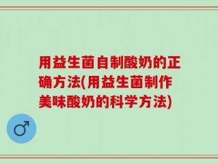 用益生菌自制酸奶的正确方法(用益生菌制作美味酸奶的科学方法)