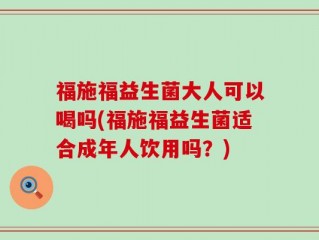 福施福益生菌大人可以喝吗(福施福益生菌适合成年人饮用吗？)