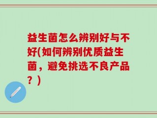 益生菌怎么辨别好与不好(如何辨别优质益生菌，避免挑选不良产品？)