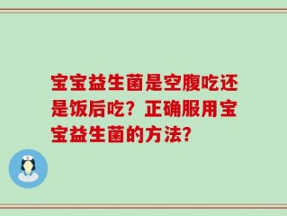宝宝益生菌是空腹吃还是饭后吃？正确服用宝宝益生菌的方法？