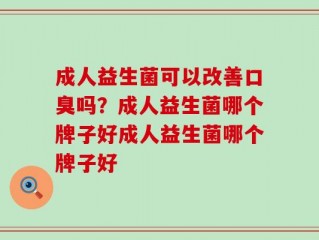 成人益生菌可以改善口臭吗？成人益生菌哪个牌子好成人益生菌哪个牌子好