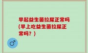 早起益生菌拉屎正常吗(早上吃益生菌拉屎正常吗？)