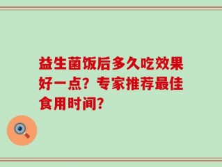 益生菌饭后多久吃效果好一点？专家推荐最佳食用时间？
