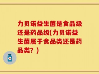 力贝诺益生菌是食品级还是药品级(力贝诺益生菌属于食品类还是药品类？)