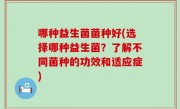 哪种益生菌菌种好(选择哪种益生菌？了解不同菌种的功效和适应症)