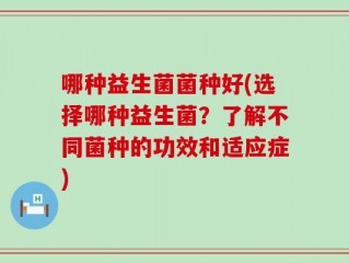 哪种益生菌菌种好(选择哪种益生菌？了解不同菌种的功效和适应症)