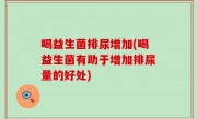 喝益生菌排尿增加(喝益生菌有助于增加排尿量的好处)