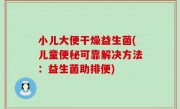 小儿大便干燥益生菌(儿童便秘可靠解决方法：益生菌助排便)