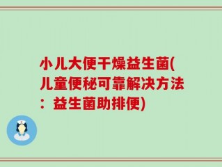 小儿大便干燥益生菌(儿童便秘可靠解决方法：益生菌助排便)