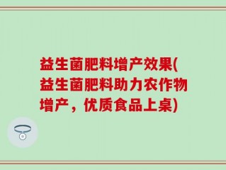 益生菌肥料增产效果(益生菌肥料助力农作物增产，优质食品上桌)