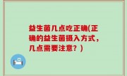 益生菌几点吃正确(正确的益生菌摄入方式，几点需要注意？)