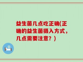 益生菌几点吃正确(正确的益生菌摄入方式，几点需要注意？)