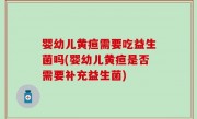 婴幼儿黄疸需要吃益生菌吗(婴幼儿黄疸是否需要补充益生菌)