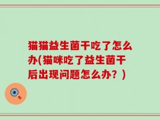 猫猫益生菌干吃了怎么办(猫咪吃了益生菌干后出现问题怎么办？)