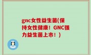 gnc女性益生菌(保持女性健康！GNC强力益生菌上市！)