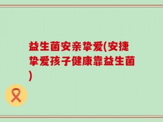 益生菌安亲挚爱(安捷挚爱孩子健康靠益生菌)