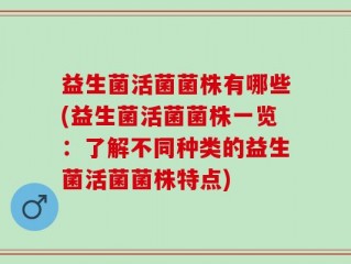 益生菌活菌菌株有哪些(益生菌活菌菌株一览：了解不同种类的益生菌活菌菌株特点)