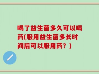 喝了益生菌多久可以喝药(服用益生菌多长时间后可以服用药？)