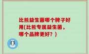 比熊益生菌哪个牌子好用(比熊专属益生菌，哪个品牌更好？)