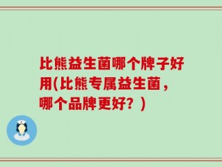 比熊益生菌哪个牌子好用(比熊专属益生菌，哪个品牌更好？)