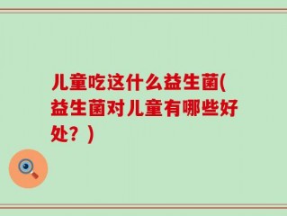 儿童吃这什么益生菌(益生菌对儿童有哪些好处？)