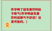 怀孕喝了益生菌饮料肚子胀气(怀孕喝益生菌饮料后肠气不舒适？这是可能的。)