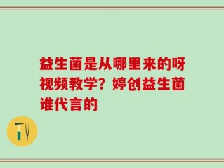 益生菌是从哪里来的呀视频教学？婷创益生菌谁代言的