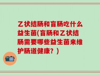 乙状结肠和盲肠吃什么益生菌(盲肠和乙状结肠需要哪些益生菌来维护肠道健康？)