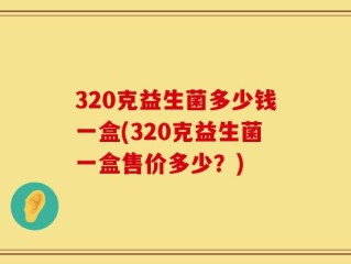 320克益生菌多少钱一盒(320克益生菌一盒售价多少？)
