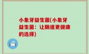 小象牙益生菌(小象牙益生菌：让肠道更健康的选择)