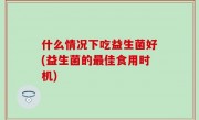 什么情况下吃益生菌好(益生菌的最佳食用时机)