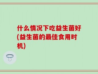 什么情况下吃益生菌好(益生菌的最佳食用时机)