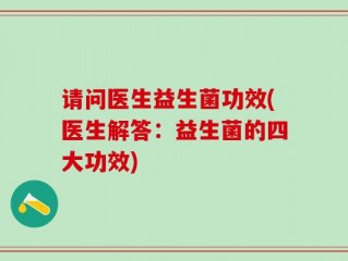 请问医生益生菌功效(医生解答：益生菌的四大功效)