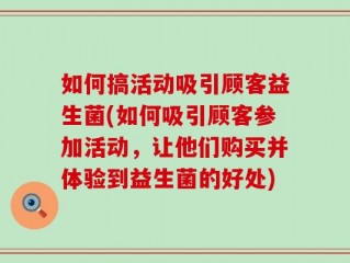 如何搞活动吸引顾客益生菌(如何吸引顾客参加活动，让他们购买并体验到益生菌的好处)