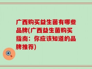 广西购买益生菌有哪些品牌(广西益生菌购买指南：你应该知道的品牌推荐)