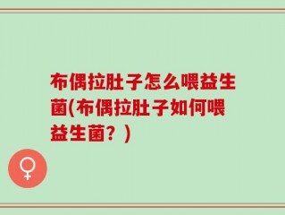 布偶拉肚子怎么喂益生菌(布偶拉肚子如何喂益生菌？)