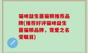 猫咪益生菌猫粮推荐品牌(推荐好评猫咪益生菌猫粮品牌，宠爱之名受瞩目)