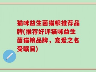 猫咪益生菌猫粮推荐品牌(推荐好评猫咪益生菌猫粮品牌，宠爱之名受瞩目)