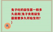 兔子吃的益生菌一般多久启用(兔子食用益生菌需要多久开始生效？)