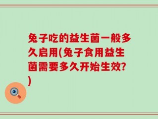 兔子吃的益生菌一般多久启用(兔子食用益生菌需要多久开始生效？)
