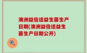 澳洲益倍适益生菌生产日期(澳洲益倍适益生菌生产日期公开)