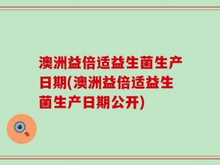澳洲益倍适益生菌生产日期(澳洲益倍适益生菌生产日期公开)