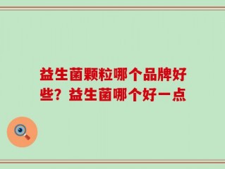 益生菌颗粒哪个品牌好些？益生菌哪个好一点