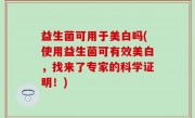 益生菌可用于美白吗(使用益生菌可有效美白，找来了专家的科学证明！)